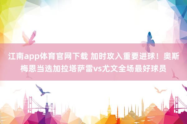 江南app体育官网下载 加时攻入重要进球！奥斯梅恩当选加拉塔萨雷vs尤文全场最好球员