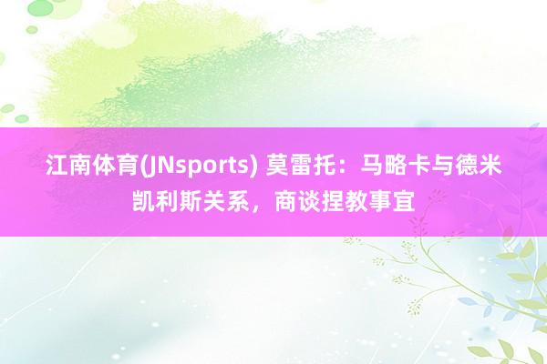 江南体育(JNsports) 莫雷托：马略卡与德米凯利斯关系，商谈捏教事宜