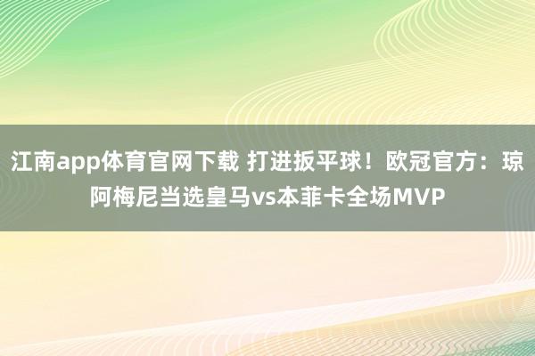 江南app体育官网下载 打进扳平球！欧冠官方：琼阿梅尼当选皇马vs本菲卡全场MVP