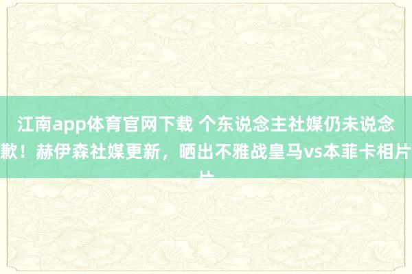 江南app体育官网下载 个东说念主社媒仍未说念歉！赫伊森社媒更新，晒出不雅战皇马vs本菲卡相片