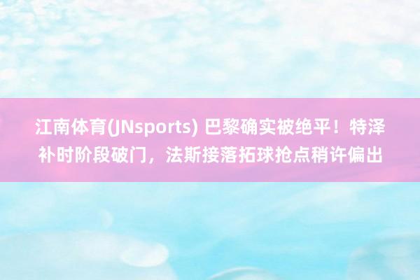 江南体育(JNsports) 巴黎确实被绝平！特泽补时阶段破门，法斯接落拓球抢点稍许偏出