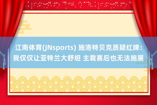 江南体育(JNsports) 施洛特贝克质疑红牌：我仅仅让亚特兰大舒坦 主裁赛后也无法施展