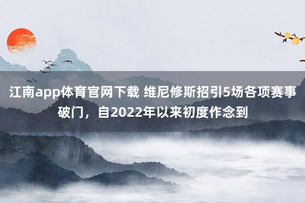 江南app体育官网下载 维尼修斯招引5场各项赛事破门，自2022年以来初度作念到