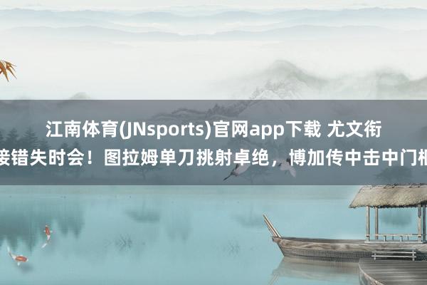 江南体育(JNsports)官网app下载 尤文衔接错失时会！图拉姆单刀挑射卓绝，博加传中击中门框