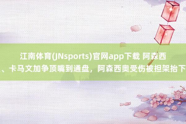 江南体育(JNsports)官网app下载 阿森西奥、卡马文加争顶嘴到通盘，阿森西奥受伤被担架抬下场