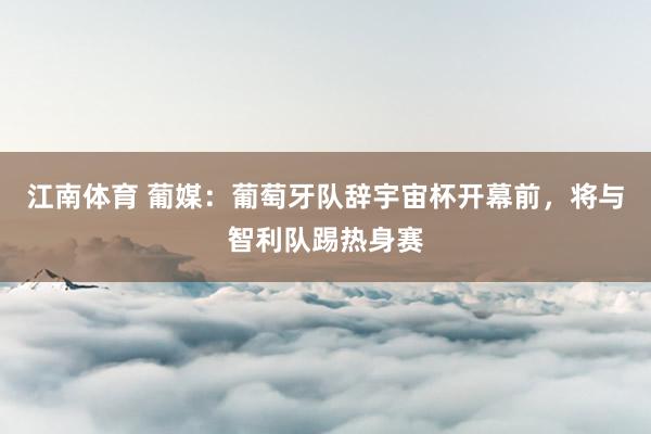 江南体育 葡媒：葡萄牙队辞宇宙杯开幕前，将与智利队踢热身赛