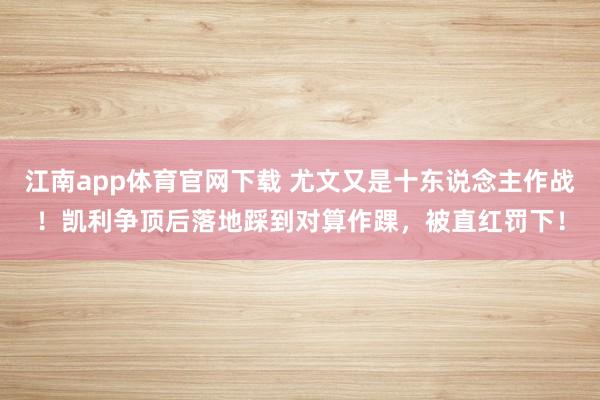 江南app体育官网下载 尤文又是十东说念主作战！凯利争顶后落地踩到对算作踝，被直红罚下！