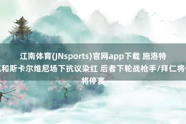 江南体育(JNsports)官网app下载 施洛特贝克和斯卡尔维尼场下抗议染红 后者下轮战枪手/拜仁将停赛