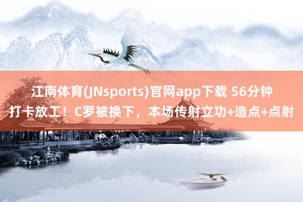 江南体育(JNsports)官网app下载 56分钟打卡放工！C罗被换下，本场传射立功+造点+点射