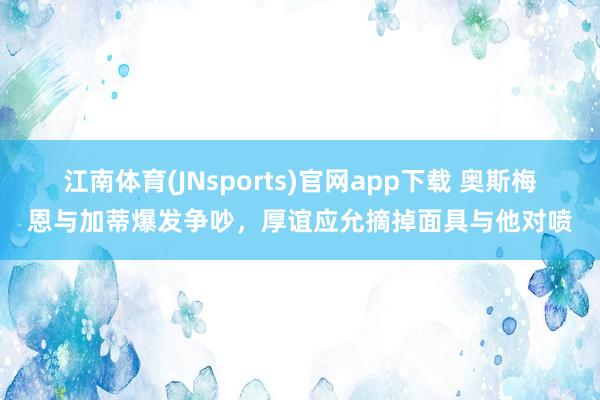 江南体育(JNsports)官网app下载 奥斯梅恩与加蒂爆发争吵，厚谊应允摘掉面具与他对喷