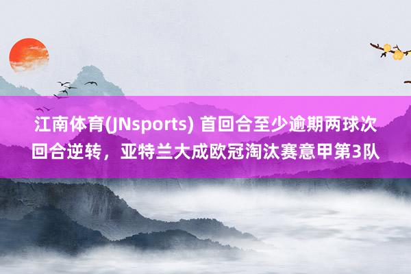江南体育(JNsports) 首回合至少逾期两球次回合逆转，亚特兰大成欧冠淘汰赛意甲第3队