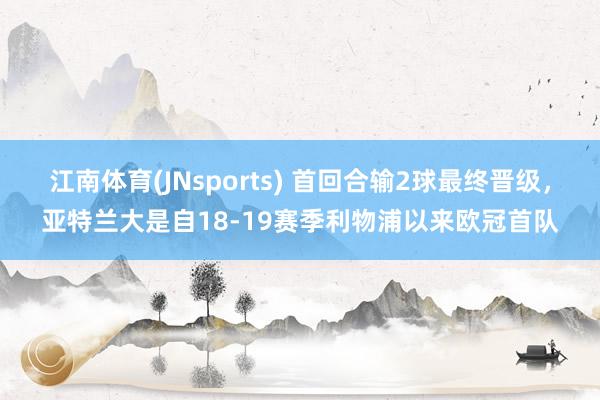 江南体育(JNsports) 首回合输2球最终晋级，亚特兰大是自18-19赛季利物浦以来欧冠首队