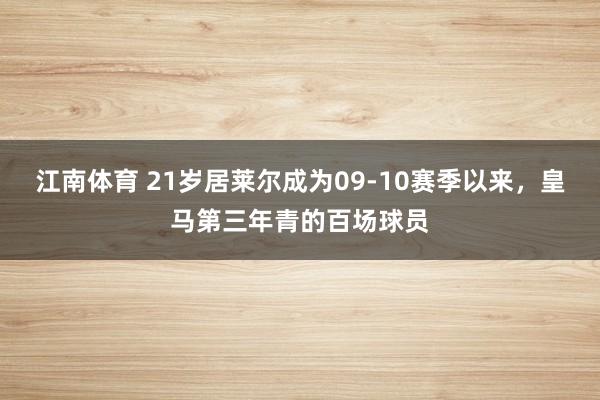 江南体育 21岁居莱尔成为09-10赛季以来，皇马第三年青的百场球员