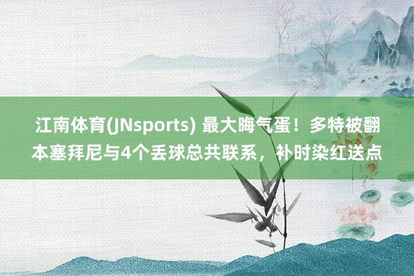 江南体育(JNsports) 最大晦气蛋！多特被翻本塞拜尼与4个丢球总共联系，补时染红送点