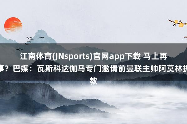 江南体育(JNsports)官网app下载 马上再做事？巴媒：瓦斯科达伽马专门邀请前曼联主帅阿莫林抓教