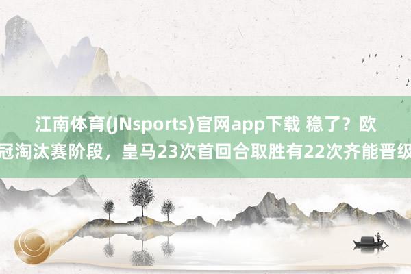 江南体育(JNsports)官网app下载 稳了？欧冠淘汰赛阶段，皇马23次首回合取胜有22次齐能晋级