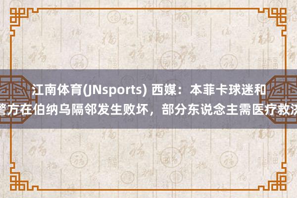 江南体育(JNsports) 西媒：本菲卡球迷和警方在伯纳乌隔邻发生败坏，部分东说念主需医疗救济