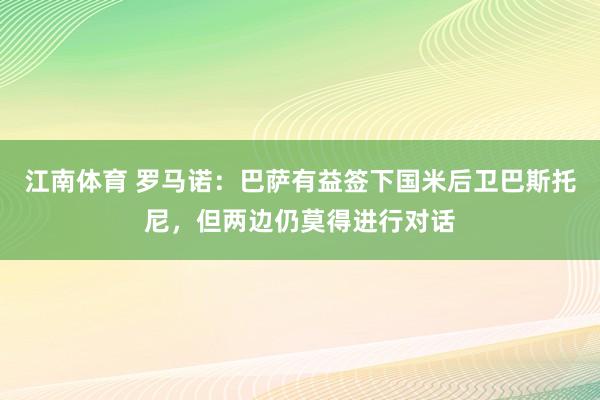 江南体育 罗马诺：巴萨有益签下国米后卫巴斯托尼，但两边仍莫得进行对话