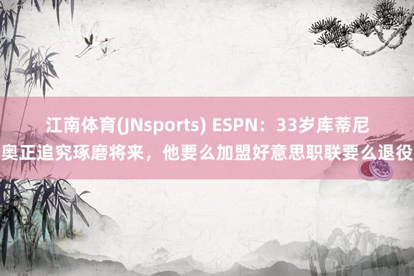 江南体育(JNsports) ESPN：33岁库蒂尼奥正追究琢磨将来，他要么加盟好意思职联要么退役