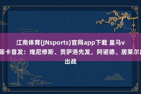 江南体育(JNsports)官网app下载 皇马vs本菲卡首发：维尼修斯、贡萨洛先发，阿诺德、居莱尔出战