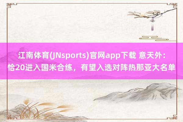 江南体育(JNsports)官网app下载 意天外：恰20进入国米合练，有望入选对阵热那亚大名单