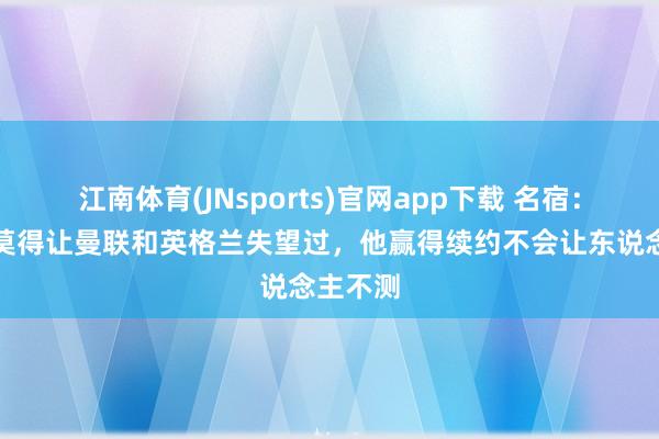 江南体育(JNsports)官网app下载 名宿：马奎尔莫得让曼联和英格兰失望过，他赢得续约不会让东说念主不测