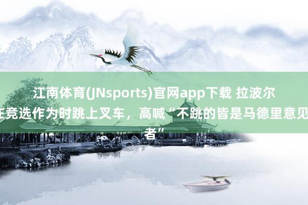 江南体育(JNsports)官网app下载 拉波尔塔在竞选作为时跳上叉车，高喊“不跳的皆是马德里意见者”