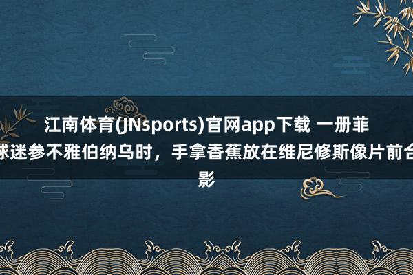江南体育(JNsports)官网app下载 一册菲卡球迷参不雅伯纳乌时，手拿香蕉放在维尼修斯像片前合影