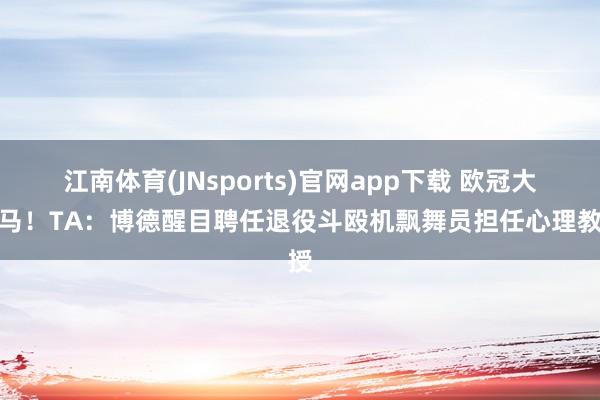 江南体育(JNsports)官网app下载 欧冠大黑马！TA：博德醒目聘任退役斗殴机飘舞员担任心理教授