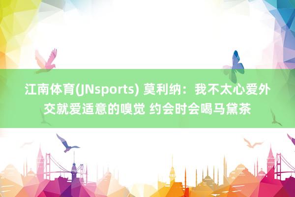 江南体育(JNsports) 莫利纳：我不太心爱外交就爱适意的嗅觉 约会时会喝马黛茶