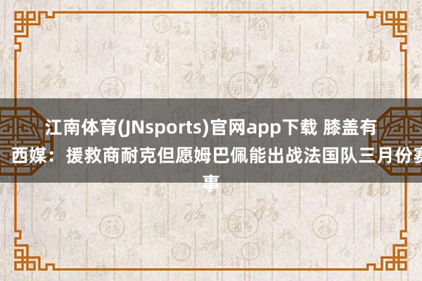 江南体育(JNsports)官网app下载 膝盖有伤！西媒：援救商耐克但愿姆巴佩能出战法国队三月份赛事