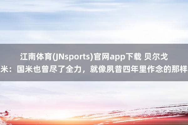 江南体育(JNsports)官网app下载 贝尔戈米：国米也曾尽了全力，就像夙昔四年里作念的那样
