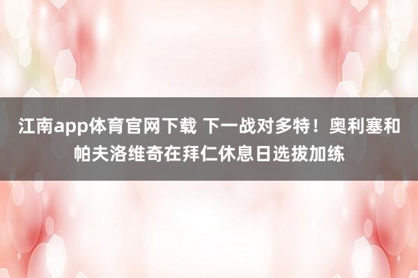 江南app体育官网下载 下一战对多特！奥利塞和帕夫洛维奇在拜仁休息日选拔加练