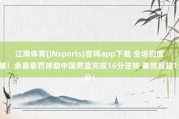 江南体育(JNsports)官网app下载 全场初度卓越！余嘉豪罚球助中国男篮完成16分逆转 奏效反超1分！