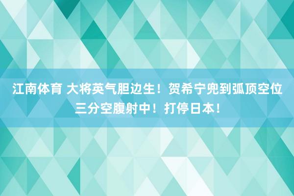 江南体育 大将英气胆边生！贺希宁兜到弧顶空位三分空腹射中！打停日本！