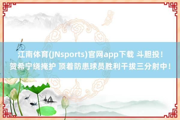 江南体育(JNsports)官网app下载 斗胆投！贺希宁绕掩护 顶着防患球员胜利干拔三分射中！