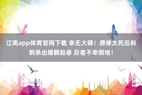 江南app体育官网下载 幸无大碍！原修太死后斜刺杀出撞翻赵睿 后者不幸倒地！