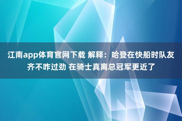 江南app体育官网下载 解释：哈登在快船时队友齐不咋过劲 在骑士真离总冠军更近了