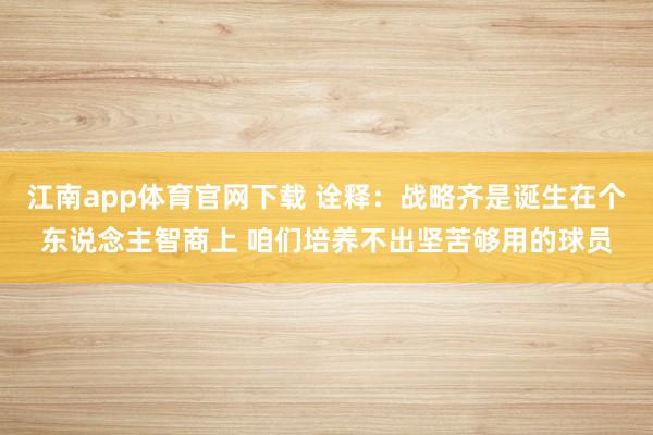 江南app体育官网下载 诠释：战略齐是诞生在个东说念主智商上 咱们培养不出坚苦够用的球员