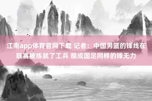 江南app体育官网下载 记者：中国男篮的锋线在联赛被练就了工兵 酿成国足同样的锋无力