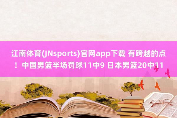 江南体育(JNsports)官网app下载 有跨越的点！中国男篮半场罚球11中9 日本男篮20中11