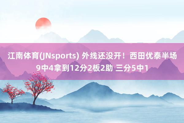 江南体育(JNsports) 外线还没开！西田优泰半场9中4拿到12分2板2助 三分5中1