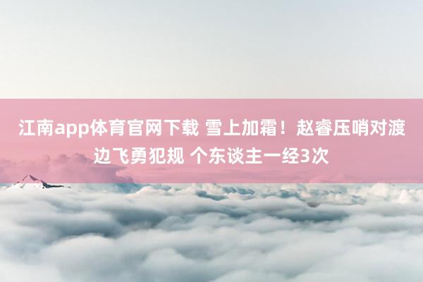 江南app体育官网下载 雪上加霜！赵睿压哨对渡边飞勇犯规 个东谈主一经3次