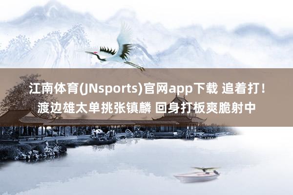 江南体育(JNsports)官网app下载 追着打！渡边雄太单挑张镇麟 回身打板爽脆射中
