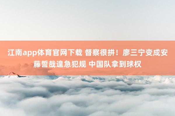 江南app体育官网下载 督察很拼！廖三宁变成安藤誓哉遑急犯规 中国队拿到球权