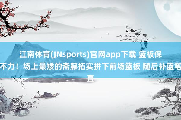 江南体育(JNsports)官网app下载 篮板保护不力！场上最矮的斋藤拓实拼下前场篮板 随后补篮笔直