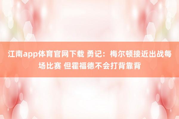 江南app体育官网下载 勇记：梅尔顿接近出战每场比赛 但霍福德不会打背靠背
