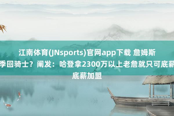 江南体育(JNsports)官网app下载 詹姆斯下赛季回骑士？阐发：哈登拿2300万以上老詹就只可底薪加盟
