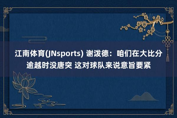 江南体育(JNsports) 谢泼德：咱们在大比分逾越时没唐突 这对球队来说意旨要紧