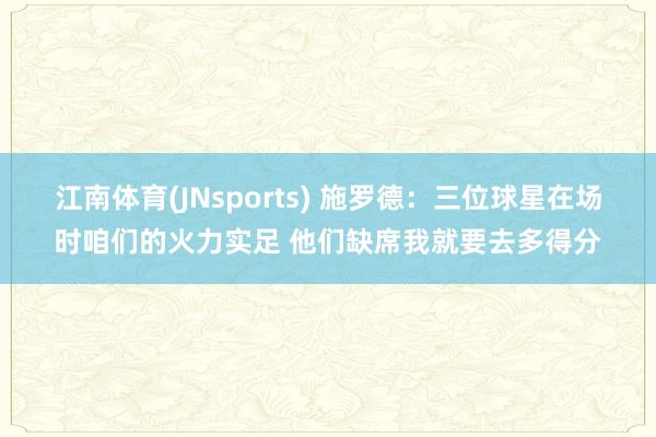 江南体育(JNsports) 施罗德：三位球星在场时咱们的火力实足 他们缺席我就要去多得分